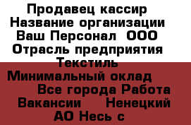 Продавец-кассир › Название организации ­ Ваш Персонал, ООО › Отрасль предприятия ­ Текстиль › Минимальный оклад ­ 19 000 - Все города Работа » Вакансии   . Ненецкий АО,Несь с.